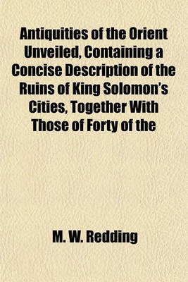 Book cover for Antiquities of the Orient Unveiled, Containing a Concise Description of the Ruins of King Solomon's Cities, Together with Those of Forty of the