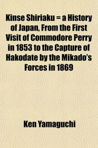 Cover of Kinse Shiriaku = a History of Japan, from the First Visit of Commodore Perry in 1853 to the Capture of Hakodate by the Mikado's Forces in 1869