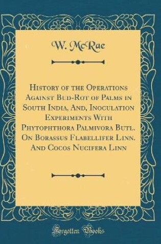 Cover of History of the Operations Against Bud-Rot of Palms in South India, And, Inoculation Experiments With Phytophthora Palmivora Butl. On Borassus Flabellifer Linn. And Cocos Nucifera Linn (Classic Reprint)