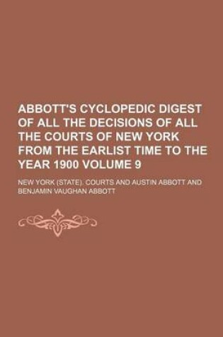 Cover of Abbott's Cyclopedic Digest of All the Decisions of All the Courts of New York from the Earlist Time to the Year 1900 Volume 9