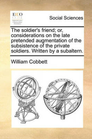 Cover of The Soldier's Friend; Or, Considerations on the Late Pretended Augmentation of the Subsistence of the Private Soldiers. Written by a Subaltern.