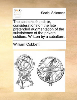 Book cover for The Soldier's Friend; Or, Considerations on the Late Pretended Augmentation of the Subsistence of the Private Soldiers. Written by a Subaltern.