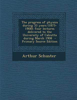 Book cover for The Progress of Physics During 33 Years (1875-1908); Four Lectures Delivered to the University of Calcutta During March 1908