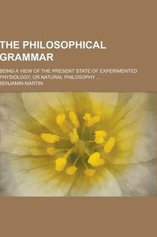 Cover of The Philosophical Grammar; Being a View of the Present State of Experimented Physiology, or Natural Philosophy ...