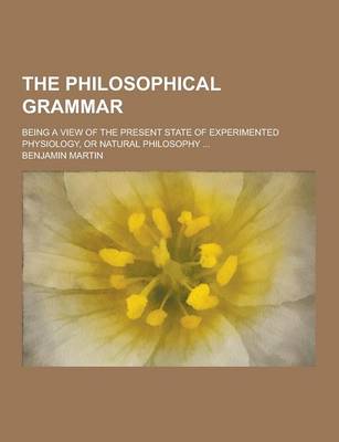 Book cover for The Philosophical Grammar; Being a View of the Present State of Experimented Physiology, or Natural Philosophy ...