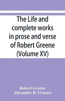 Book cover for The life and complete works in prose and verse of Robert Greene (Volume XV)