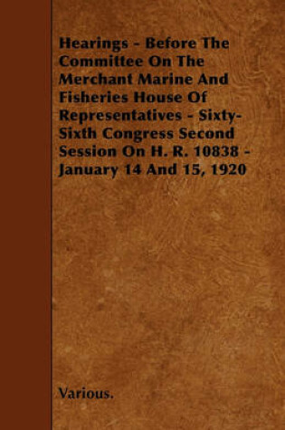 Cover of Hearings - Before The Committee On The Merchant Marine And Fisheries House Of Representatives - Sixty-Sixth Congress Second Session On H. R. 10838 - January 14 And 15, 1920