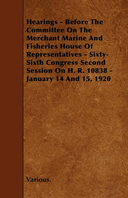 Book cover for Hearings - Before The Committee On The Merchant Marine And Fisheries House Of Representatives - Sixty-Sixth Congress Second Session On H. R. 10838 - January 14 And 15, 1920