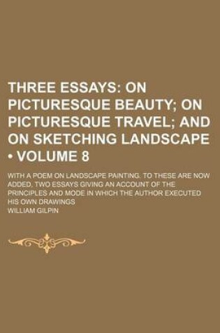 Cover of Three Essays (Volume 8); On Picturesque Beauty on Picturesque Travel and on Sketching Landscape. with a Poem on Landscape Painting. to These Are Now Added, Two Essays Giving an Account of the Principles and Mode in Which the Author Executed His Own Drawin