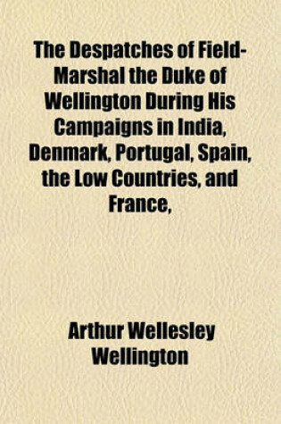 Cover of The Despatches of Field-Marshal the Duke of Wellington During His Campaigns in India, Denmark, Portugal, Spain, the Low Countries, and France,