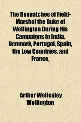 Book cover for The Despatches of Field-Marshal the Duke of Wellington During His Campaigns in India, Denmark, Portugal, Spain, the Low Countries, and France,