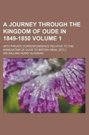 Cover of A Journey Through the Kingdom of Oude in 1849-1850; With Private Correspondence Relative to the Annexation of Oude to British India, [Etc.] Volume 1