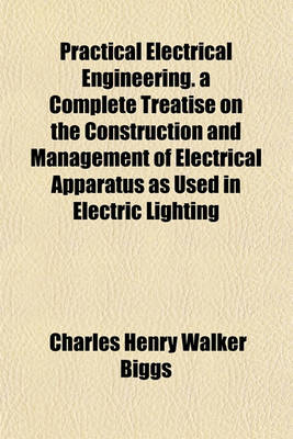 Book cover for Practical Electrical Engineering. a Complete Treatise on the Construction and Management of Electrical Apparatus as Used in Electric Lighting