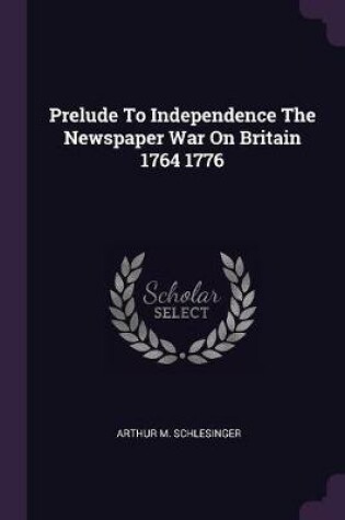 Cover of Prelude to Independence the Newspaper War on Britain 1764 1776