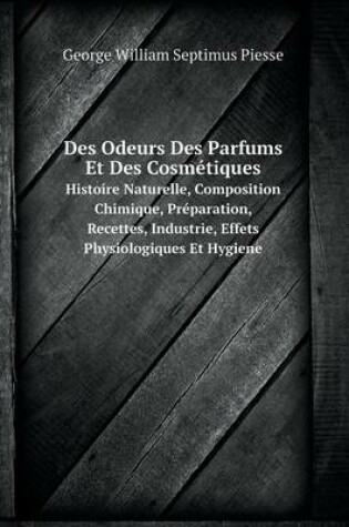 Cover of Des Odeurs Des Parfums Et Des Cosmétiques Histoire Naturelle, Composition Chimique, Préparation, Recettes, Industrie, Effets Physiologiques Et Hygiene