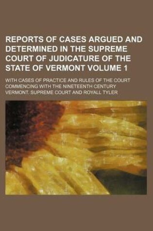 Cover of Reports of Cases Argued and Determined in the Supreme Court of Judicature of the State of Vermont Volume 1; With Cases of Practice and Rules of the Court Commencing with the Nineteenth Century