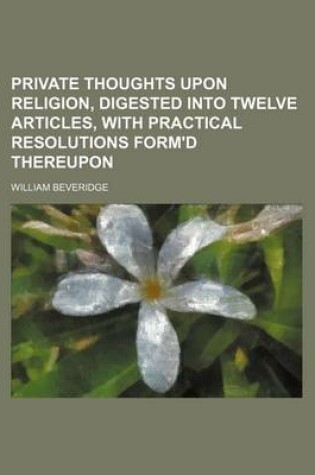 Cover of Private Thoughts Upon Religion, Digested Into Twelve Articles, with Practical Resolutions Form'd Thereupon