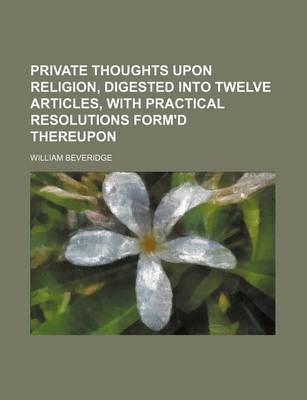 Book cover for Private Thoughts Upon Religion, Digested Into Twelve Articles, with Practical Resolutions Form'd Thereupon