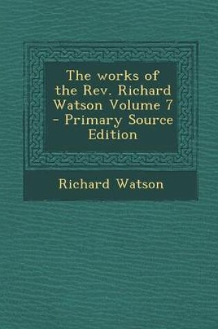 Cover of The Works of the REV. Richard Watson Volume 7 - Primary Source Edition