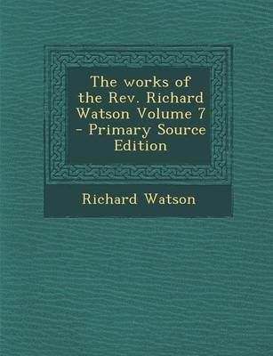 Book cover for The Works of the REV. Richard Watson Volume 7 - Primary Source Edition