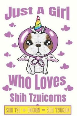 Cover of Just A Girl Who Loves Shih Tzuicorns Shih Tzu + Unicorn + Shih Tzuicorn