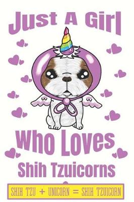 Book cover for Just A Girl Who Loves Shih Tzuicorns Shih Tzu + Unicorn + Shih Tzuicorn