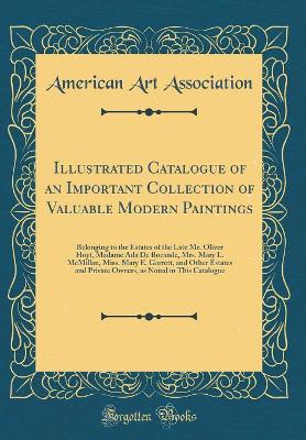 Book cover for Illustrated Catalogue of an Important Collection of Valuable Modern Paintings: Belonging to the Estates of the Late Mr. Oliver Hoyt, Madame Ada De Bocande, Mrs. Mary L. McMillan, Miss. Mary E. Garrett, and Other Estates and Private Owners, as Noted in Thi