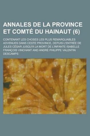 Cover of Annales de La Province Et Comte Du Hainaut; Contenant Les Choses Les Plus Remarquables Advenues Dans Ceste Province, Depuis L'Entree de Jules Cesar Jusqu'a La Mort de L'Infante Isabelle (6)