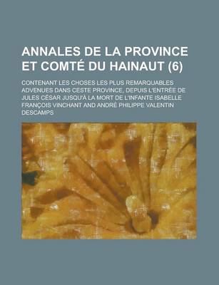 Book cover for Annales de La Province Et Comte Du Hainaut; Contenant Les Choses Les Plus Remarquables Advenues Dans Ceste Province, Depuis L'Entree de Jules Cesar Jusqu'a La Mort de L'Infante Isabelle (6)