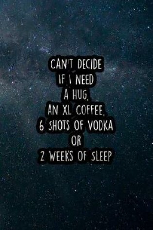 Cover of Can't Decide If I Need a Hug, an XL Coffee, 6 Shots of Vodka or 2 Weeks of Sleep