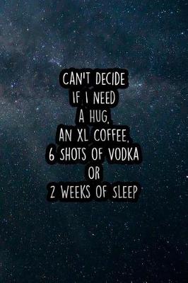 Book cover for Can't Decide If I Need a Hug, an XL Coffee, 6 Shots of Vodka or 2 Weeks of Sleep