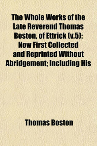 Cover of The Whole Works of the Late Reverend Thomas Boston, of Ettrick (V.5); Now First Collected and Reprinted Without Abridgement; Including His