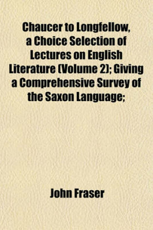 Cover of Chaucer to Longfellow, a Choice Selection of Lectures on English Literature (Volume 2); Giving a Comprehensive Survey of the Saxon Language;