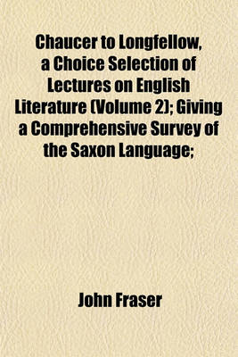 Book cover for Chaucer to Longfellow, a Choice Selection of Lectures on English Literature (Volume 2); Giving a Comprehensive Survey of the Saxon Language;