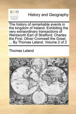 Cover of The history of remarkable events in the kingdom of Ireland. Exhibiting the very extraordinary transactions of Wentworth Earl of Strafford; Charles the First; Oliver Cromwell the Great; ... By Thomas Leland, Volume 2 of 2