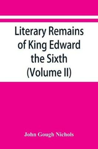 Cover of Literary remains of King Edward the Sixth. Edited from his autograph manuscripts, with historical notes and a biographical memoir (Volume II)