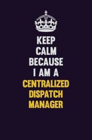 Cover of Keep Calm Because I Am A Centralized Dispatch Manager