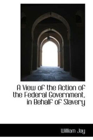 Cover of A View of the Action of the Federal Government on Behalf of Slavery