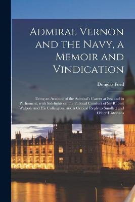 Book cover for Admiral Vernon and the Navy, a Memoir and Vindication; Being an Account of the Admiral's Career at Sea and in Parliament, With Sidelights on the Political Conduct of Sir Robert Walpole and His Colleagues, and a Critical Reply to Smollett and Other...