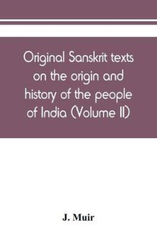 Cover of Original Sanskrit texts on the origin and history of the people of India, their religion and institutions (Volume II)