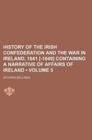 Cover of History of the Irish Confederation and the War in Ireland, 1641 [-1649] Containing a Narrative of Affairs of Ireland (Volume 5)