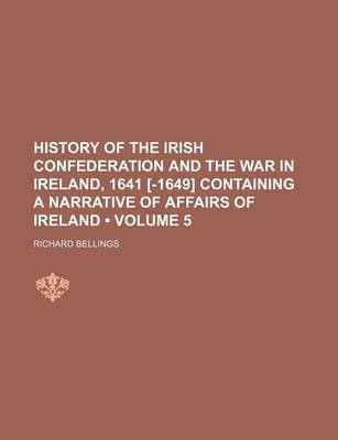 Book cover for History of the Irish Confederation and the War in Ireland, 1641 [-1649] Containing a Narrative of Affairs of Ireland (Volume 5)