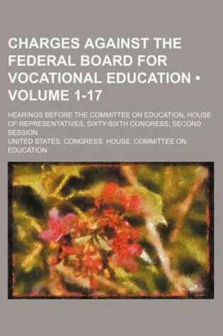 Cover of Charges Against the Federal Board for Vocational Education (Volume 1-17); Hearings Before the Committee on Education, House of Representatives, Sixty-Sixth Congress, Second Session