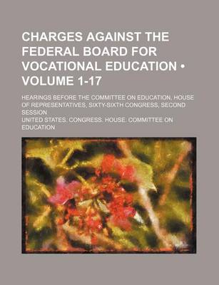 Book cover for Charges Against the Federal Board for Vocational Education (Volume 1-17); Hearings Before the Committee on Education, House of Representatives, Sixty-Sixth Congress, Second Session