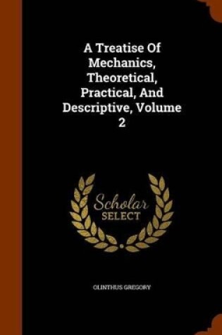 Cover of A Treatise of Mechanics, Theoretical, Practical, and Descriptive, Volume 2