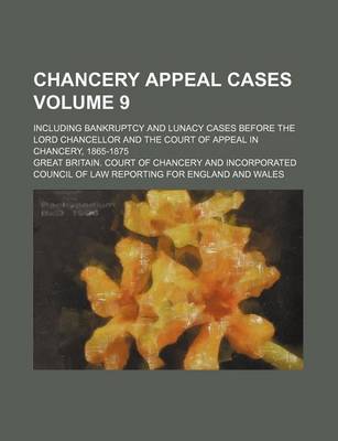 Book cover for Chancery Appeal Cases Volume 9; Including Bankruptcy and Lunacy Cases Before the Lord Chancellor and the Court of Appeal in Chancery, 1865-1875