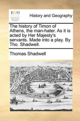 Cover of The History of Timon of Athens, the Man-Hater. as It Is Acted by Her Majesty's Servants. Made Into a Play. by Tho. Shadwell.