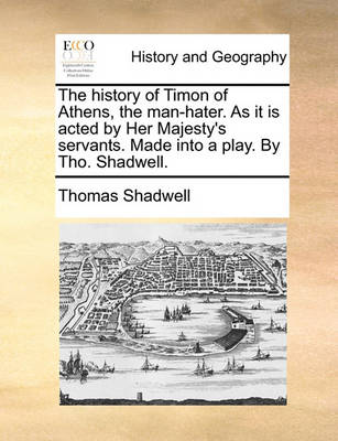 Book cover for The History of Timon of Athens, the Man-Hater. as It Is Acted by Her Majesty's Servants. Made Into a Play. by Tho. Shadwell.