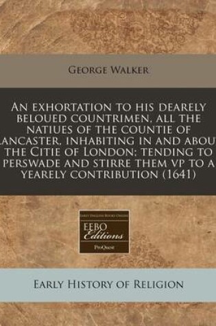 Cover of An Exhortation to His Dearely Beloued Countrimen, All the Natiues of the Countie of Lancaster, Inhabiting in and about the Citie of London; Tending to Perswade and Stirre Them VP to a Yearely Contribution (1641)