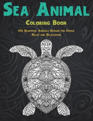 Cover of Sea Animal - Coloring Book - 100 Beautiful Animals Designs for Stress Relief and Relaxation